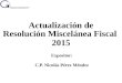 Actualización de Resolución Miscelánea Fiscal 2015 Expositor: C.P. Nicolás Pérez Méndez