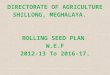 DIRECTORATE OF AGRICULTURE SHILLONG, MEGHALAYA.    ROLLING SEED PLAN  W.E.F 2012-13 To 2016-17