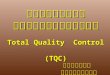 การควบคุมคุณภาพเชิงรวม Total Quality  Control ( TQC )