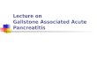 Lecture on Gallstone Associated Acute Pancreatitis