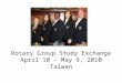 Rotary Group Study Exchange April 10 – May 9, 2010 Taiwan