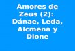 Amores de Zeus (2):  Dánae , Leda,  Alcmena y  Dione