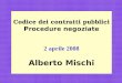 Codice dei contratti pubblici Procedure negoziate 2 aprile 2008 Alberto Mischi