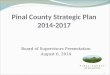 Pinal County Strategic Plan 2014-2017 Board of Supervisors Presentation August 6, 2014 1