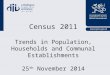 Census 2011 Trends in Population, Households and Communal Establishments 25 th November 2014