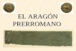 EL ARAGÓN PRERROMANO Cuando las legiones romanas entraron en la Península Ibérica (218 a.C.), Aragón estaba habitado por pueblos iberos, celtas y, más