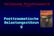 Vorlesung Psychosomatik N. Hennicke Posttraumatische Belastungsstörung