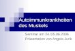 Autoimmunkrankheiten des Muskels Seminar am 24./25.06.2006 Präsentation von Angela Jurik