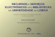 Ana Cosmelli Ana Cosmelli  | cosmelli@reitoria.ul.pt Universidade de Lisboa - SIBUL RECURSOS E SERVIÇOS ELECTRÓNICOS DAS BIBLIOTECAS DA