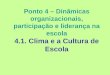Ponto 4 – Dinâmicas organizacionais, participação e liderança na escola 4.1. Clima e a Cultura de Escola