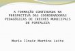 A FORMAÇÃO CONTINUADA NA PERSPECTIVA DAS COORDENADORAS PEDAGÓGICAS DE CRECHES MUNICIPAIS DE FORTALEZA Maria Ilnair Martins Leite