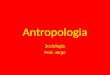 Antropologia Sociologia Prof. Jorge. É uma disciplina que investiga as origens, o desenvolvimento e as semelhanças das sociedades humanas assim como as
