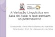 A Variação Linguística em Sala de Aula: o que pensam os professores? Graduanda: Anna Maria Barros de Azevêdo Orientador: Prof. Dr. Alexsandro da Silva