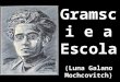 Gramsci e a Escola (Luna Galano Mochcovitch). Maioria dos estudiosos marxistas da educação: acreditam na escola como reprodução das ideologias das classes