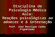 Disciplina de Psicologia Médica Aula: Reações psicológicas ao adoecer e à internação Prof. José Henrique Cunha Figueiredo