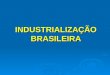 INDUSTRIALIZAÇÃO BRASILEIRA. Industrialização É a atividade que conjuga capital e trabalho com a finalidade de transformar matéria-prima em bens destinados
