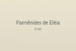Parmênides de Eléia O ser. Parmênides de Eléia 510-470 a.C Nasceu em Eléia, na Magna Grécia, no seio de uma família nobre; Para muitos, foi o principal