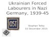 Ukrainian Forced Labourers in Nazi Germany, 1939-45 Stephan Telka 10 December 2015