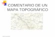 COMENTARIO DE UN MAPA TOPOGRÁFICO - · PDF fileUn mapa topográfico es una representación a escala de la superficie terrestre en ... Se utiliza el verde para representar la vegetación