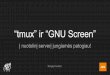 “tmux” ir “GNU Screen” - · PDF fileDiegimas tmux # apt-get install tmux # yum install tmux GNU Screen # apt-get install screen # yum install screen Gali tekti panaudoti trečiųjų