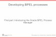 Manager - DISI, University of Trentodisi.unitn.it/.../lab11/BPEL-First-Part-(Introducing-Oracle-BPM).pdf · Developing BPEL processes I Page 9 Oracle BPEL Process Manager What's it?