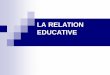 LA RELATION EDUCATIVE - lactionsociale.ivoire …lactionsociale.ivoire-blog.com/media/02/00/1550093128.pdf · certains besoins fondamentaux de jeune. ... quotidienne avec des sujets
