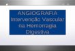 ANGIOGRAFIA Intervenção Vascular na Hemorragia Digestivaclinicauniversitariaradiologia.pt/tematica/2009 ANGIOGRAFIA.pdf · Pseudo aneurismas artéria esplénica ... local sangrante;