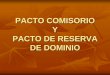 PACTO COMISORIO Y PACTO DE RESERVA DE DOMINIO · CONCEPTO DE PACTO COMISORIO Se trata de una estipulación introducida en el contrato de c/v por la que se establece ... derecho de