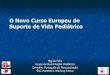 O Novo Curso Europeu de Suporte de Vida Pediátrico · O Novo Curso Europeu de Suporte de Vida Pediátrico Miguel Félix Grupo de Reanimação Pediátrica ... Um curso europeu de