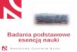 Badania podstawowe esencją nauki - pum.edu.pl · Narodowe Centrum Nauki Narodowe Centrum Nauki - agencja wykonawcza powołana do finansowania badańpodstawowych realizowanych w formie