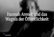 Hannah Arendt und das Wagnis der Öffentlichkeit · Hannah Arendt — 14. Oktober 1906 in Hannover geboren — Philosophin und Publizistin — 1933 aus Deutschland emigriert — „Elemente