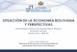 SITUACIÓN DE LA ECONOMÍA BOLIVIANA Y PERSPECTIVAS · Santa Cruz – Bolivia Luis A. Arce Catacora Ministro de Economía y Finanzas Públicas del Estado Plurinacional de Bolivia