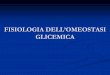 FISIOLOGIA DELL’OMEOSTASI GLICEMICA · 2017-04-26 · Il mantenimento dell’omeostasi glicemica è garantito da un unico ormone ad azione ipoglicemizzante a fronte di ben quattro