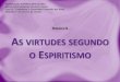 S VIRTUDES SEGUNDO O ESPIRITISMO - febnet.org.br · Orientação espírita [...] a virtude não está inteiramente banida da Terra, como pensam certos pessimistas. Sem dúvida nela