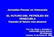 Jornadas Pensar en Venezuela EL FUTURO DEL PETRÓLEO EN … · 2015-05-22 · complejos JOSE, de ser en Venezuela, ó de resolver los problemas de transporte, si va a exportarse para