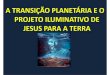 A transição planetária e o Projeto Iluminativo de Jesus para a … · 2017-03-15 · gloriosas. A manjedoura e o calvário são lições maravilhosas, cujas claridades iluminam