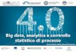 Big data, analytics e controllo statistico di processo · Industria 4.0 e Big Data sono una grande opportunità per un controllo ... •Gli Analytics sono nuovi strumenti di trattamento