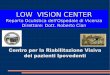 LOW VISION CENTER · Segreteria dell’U. O. di Oculistica di Vicenza muniti di impegnativa per visita in ambulatorio di ipovisione, compilata dal medico curante o dall’Oculista