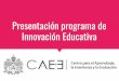Presentación programa de Innovación Educativa · 2018-11-23 · CAE+E INNOVACIÓN EDUCATIVA ¿Cuál es nuestra misión?. Poner en juego: las capacidades de diseño pedagógico de