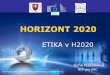 HORIZONT 2020 - CVTI SR · 2. Uistiť verejosť, že výsku v H2020 spĺňa ajvyššie etické štadardy (2014 -2020, ≈ 80b Euros) Prečo je Ethical Review itegrála