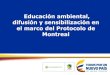 Educación ambiental, difusión y sensibilización en el ... · Educación ambiental, difusión y sensibilización en el marco del Protocolo de Montreal. Todos los países parte del
