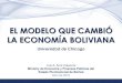 EL MODELO QUE CAMBIÓ LA ECONOMÍA BOLIVIANA · 1 EL MODELO QUE CAMBIÓ LA ECONOMÍA BOLIVIANA Universidad de Chicago Luis A. Arce Catacora Ministry de Economía y Finanzas Públicas
