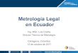 Metrología Legal en Ecuador · Introducción EL ENFOQUE LEGAL METROLOGICO ECUATORIANO La Constitución del Ecuador, las leyes vigentes (Ley Orgánica de Defensa al Consumidor, Ley
