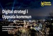 Digital strategi i Uppsala kommun · 2019. 12. 11. · Digital strategi i Ett Uppsala. En kommun. Göra skillnad. Utgå från väl underbyggda behov av verksamhetsförbättringar