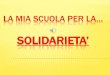 La mia scuola per la… solidarieta’ · LA MIA SCUOLA PER LA… SOLIDARIETA’ “Per educare alla solidarietà”, attraverso azioni concrete da effettuarsi nella vita quotidiana,
