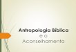 Antropologia Bíblica · espiritual é mais elevado, mais justo e menos pecaminoso, é portanto mais importante. Uma vez que o aspecto material é mais pecaminoso, ele precisa ser