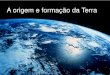 A origem e formação da Terra - Colégio Deloscolegiodelos.com/arq/blg/blg163_2.pdf · 2016. 7. 11. · A origem e formação da Terra . TERRA FORMOU-SE POR CONDENSAÇÃO E AGREGAÇÃO