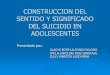 CONSTRUCCION DEL SENTIDO Y SIGNIFICADO DEL SUICIDIO EN 